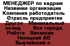 МЕНЕДЖЕР по кадрам › Название организации ­ Компания-работодатель › Отрасль предприятия ­ Другое › Минимальный оклад ­ 1 - Все города Работа » Вакансии   . Ненецкий АО,Выучейский п.